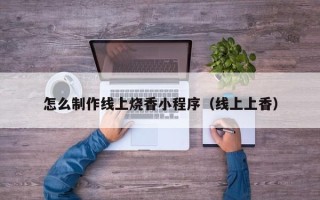 绵阳怎么制作线上烧香小程序（线上上香）