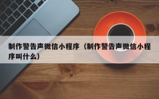绵阳制作警告声微信小程序（制作警告声微信小程序叫什么）