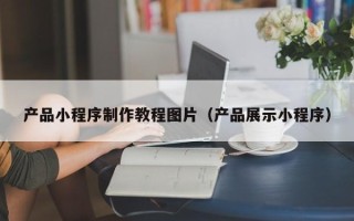 绵阳产品小程序制作教程图片（产品展示小程序）