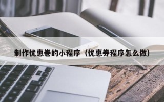 绵阳制作优惠卷的小程序（优惠券程序怎么做）