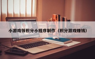 绵阳小游戏领积分小程序制作（积分游戏赚钱）