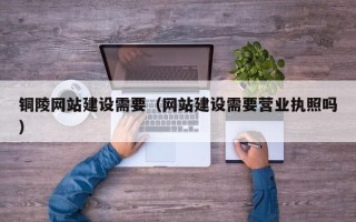 绵阳铜陵网站建设需要（网站建设需要营业执照吗）