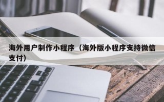 绵阳海外用户制作小程序（海外版小程序支持微信支付）