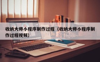绵阳收纳大师小程序制作过程（收纳大师小程序制作过程视频）
