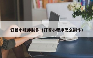绵阳订餐小程序制作（订餐小程序怎么制作）