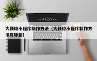 绵阳大颗粒小程序制作方法（大颗粒小程序制作方法有哪些）