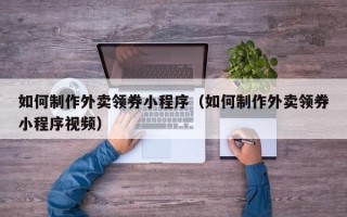 绵阳如何制作外卖领券小程序（如何制作外卖领券小程序视频）