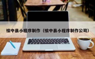 绵阳榆中县小程序制作（榆中县小程序制作公司）