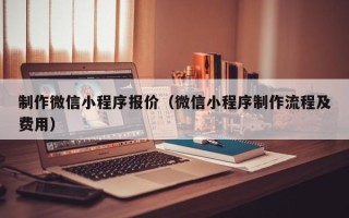 绵阳制作微信小程序报价（微信小程序制作流程及费用）