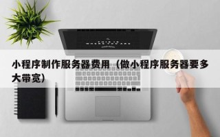 绵阳小程序制作服务器费用（做小程序服务器要多大带宽）