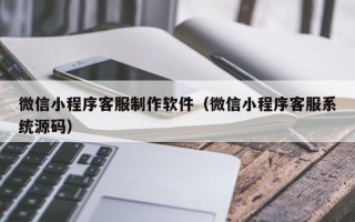 绵阳微信小程序客服制作软件（微信小程序客服系统源码）