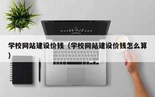 绵阳学校网站建设价钱（学校网站建设价钱怎么算）