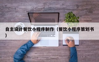 绵阳自主设计餐饮小程序制作（餐饮小程序策划书）