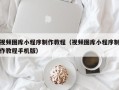 绵阳视频图库小程序制作教程（视频图库小程序制作教程手机版）