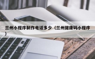 绵阳兰州小程序制作电话多少（兰州健康码小程序）