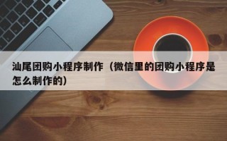 绵阳汕尾团购小程序制作（微信里的团购小程序是怎么制作的）