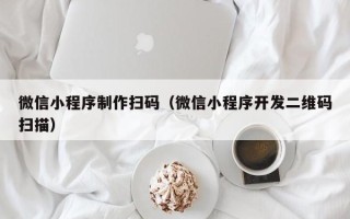 绵阳微信小程序制作扫码（微信小程序开发二维码扫描）