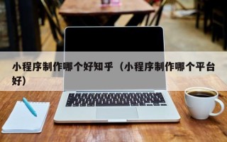 绵阳小程序制作哪个好知乎（小程序制作哪个平台好）