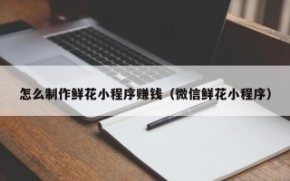 绵阳怎么制作鲜花小程序赚钱（微信鲜花小程序）