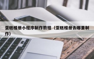 绵阳蛋糕相册小程序制作教程（蛋糕相册去哪里制作）